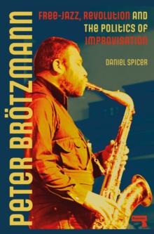 Peter Broetzmann : Free-Jazz, Revolution and the Politics of Improvisation