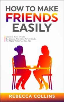 How To Make Friends Easily : Discover How To Talk To Anyone And Make New Friends, No Matter What Age You Are