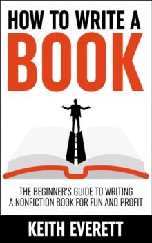 How To Write A Book : The Beginner's Guide To Writing A Nonfiction Book For Fun And Profit