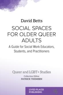 Social Spaces for Older Queer Adults : A Guide for Social Work Educators, Students, and Practitioners