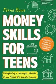 Money Skills for Teens : A Beginner's Guide to Budgeting, Saving, and Investing. Everything a Teenager Should Know About Personal Finance