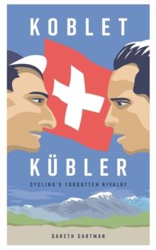 Koblet + Kubler - Cycling's Forgotten Rivalry : The Lives of Hugo Koblet and Ferdy Kubler