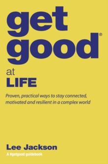 Get Good(R) at Life: Proven, Practical Ways to Stay Connected, Motivated and Resilient in a Complex World