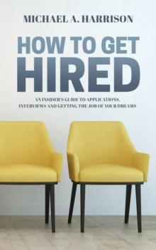 How to Get Hired : An Insider's Guide to Applications, Interviews and Getting the Job of Your Dreams