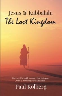 Jesus & Kabbalah - The Lost Kingdom : The Hidden Connection Between The Core Teaching of Jesus & Ancient Jewish Kabbalah