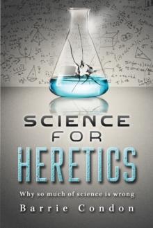 Science for Heretics : Why so much of science is wrong