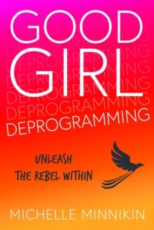 Good Girl Deprogramming : Unleash The Rebel Within