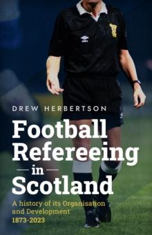 Football Refereeing in Scotland : A History of its Organisation and Development 1873 -2023