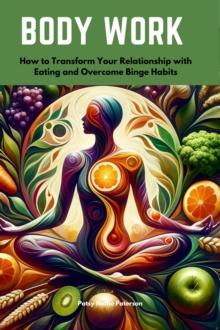 Body Work : How to Transform Your Relationship with Eating and Overcome Binge Habits