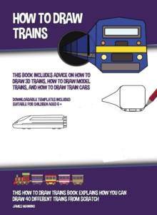 How to Draw Trains : This Book Includes Advice on How to Draw 3D Trains, How to Draw Model Trains, and How to Draw Train Cars