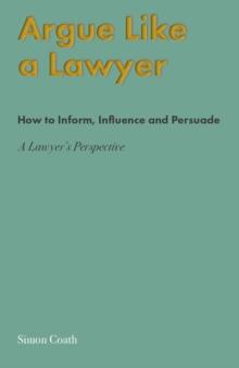 Argue Like A Lawyer : How to inform, influence and persuade - a lawyer's perspective