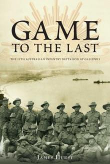 Game to the Last : 11th Australian Infantry Battalion at Gallipoli