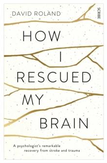 How I Rescued My Brain : a psychologists remarkable recovery from stroke and trauma