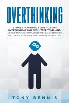 Overthinking : 27 Most Powerful Steps to Stop Overthinking and Declutter Your Mind! Achieve Spiritual Mindfulness with Daily Meditation and Create Successful Habits for Successful Life!