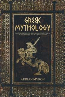 Greek Mythology : Tales of Greek Myth, Gods, Goddesses, Mythical Beasts & the Beliefs of Ancient Greece