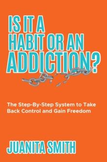 Is It A Habit Or An Addiction? : The Step-By-Step System to Take Back Control and Gain Freedom