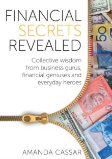 Financial Secrets Revealed : Collective Wisdom from Business Gurus, Financial Geniuses and Everyday Heroes