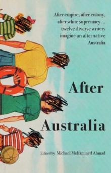 After Australia : After empire, after colony, after white supremacy ... twelve eclectic writers imagine an alternative Australia