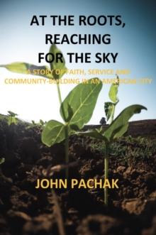 At the Roots, Reaching for the Sky : A Story of Faith, Service and Community-Building in An American City