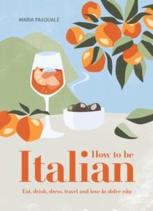 How to Be Italian : Eat, drink, dress, travel and love La Dolce Vita