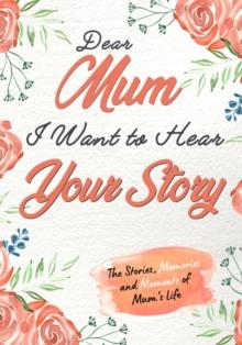 Dear Mum. I Want To Hear Your Story : A Guided Memory Journal to Share The Stories, Memories and Moments That Have Shaped Mum's Life 7 x 10 inch