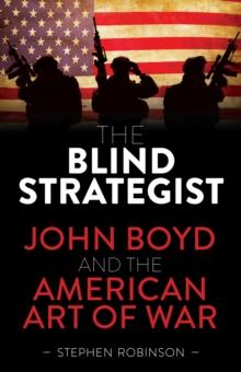 The Blind Strategist : John Boyd and the American Art of War