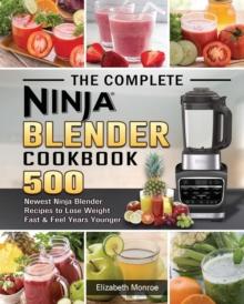 The Complete Ninja Blender Cookbook : 500 Newest Ninja Blender Recipes to Lose Weight Fast and Feel Years Younger