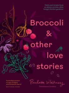 Broccoli & Other Love Stories : Notes and recipes from an always curious, often hungry kitchen gardener