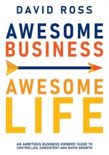 Awesome Business Awesome Life : An ambitious business owners' guide to controlled, consistent and rapid growth