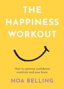 The Happiness Workout : How to optimise confidence, creativity and your brain