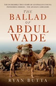 The Ballad of Abdul Wade : The Incredible True Story of Australia's unsung Pioneering Heroes - The Afghan Cameleers