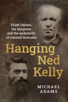 Hanging Ned Kelly : Elijah Upjohn, the hangmen and the underbelly of colonial Australia