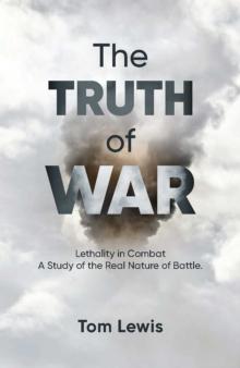 The Truth of War : Lethality in Combat, a Study of the Real Nature of Battle