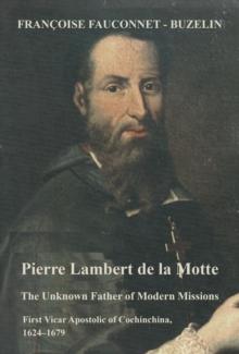 Pierre Lambert de la Motte : The Unknown Father of the Modern Missions: First Vicar Apostolic of Cochinchina, 1624-1679