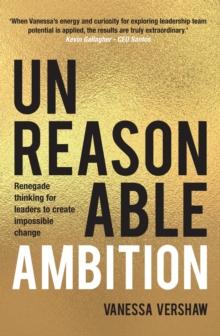 Unreasonable Ambition : Renegade thinking for leaders to create impossible change