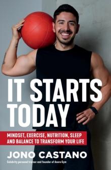 It Starts Today : Mindset, Exercise, Nutrition, Sleep and Balance to transform your life