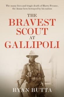 The Bravest Scout at Gallipoli : The many lives and tragic death of Harry Freame, the Anzac hero betrayed by his nation