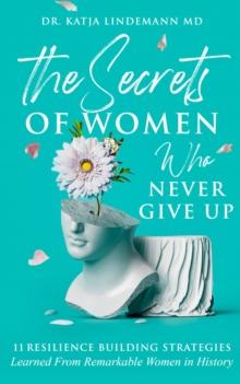 The Secrets of Women Who Never Give Up : 11 Resilience Building Strategies Learned from Remarkable Women in History