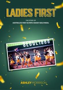 Ladies First : The Story of Australia's First Olympic Hockey Gold Medal