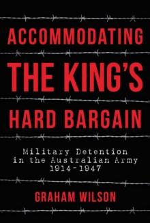 Accommodating the King's Hard Bargain : Military Detention in the Australian Army 1914-1947