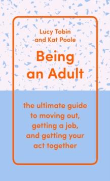 Being an Adult : the ultimate guide to moving out, getting a job, and getting your act together