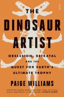 The Dinosaur Artist : obsession, betrayal, and the quest for Earth's ultimate trophy