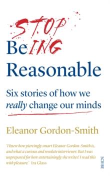 Stop Being Reasonable : six stories of how we really change our minds