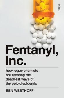 Fentanyl, Inc. : how rogue chemists are creating the deadliest wave of the opioid epidemic