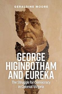 George Higinbotham and Eureka : The Struggle for Democracy in Colonial Victoria