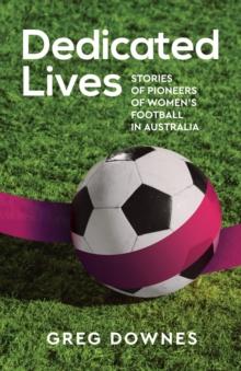 Dedicated Lives : Stories of Pioneers of Women's Football in Australia