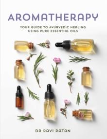 Essential Oils : Your Aromatherapy Guide to Ayurvedic Healing