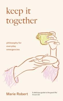 Keep It Together : philosophy for everyday emergencies