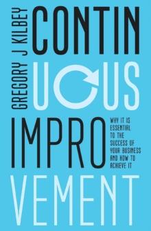 Continuous Improvement : Why it is Essential to the Success of your Business and How to Achieve It