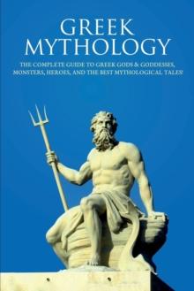 Greek Mythology : The Complete Guide to Greek Gods & Goddesses, Monsters, Heroes, and the Best Mythological Tales!